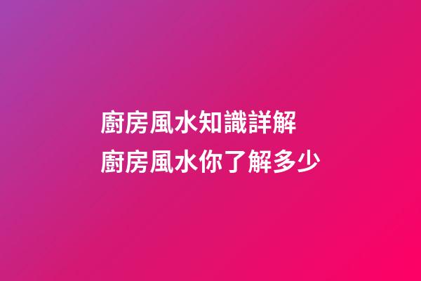 廚房風水知識詳解 廚房風水你了解多少